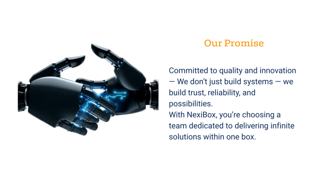 our promise committed to quality and innovation — we don’t just build systems — we build trust, reliability, and possibilities. with nexibox, you’re choosing a team dedicated to delivering infinit